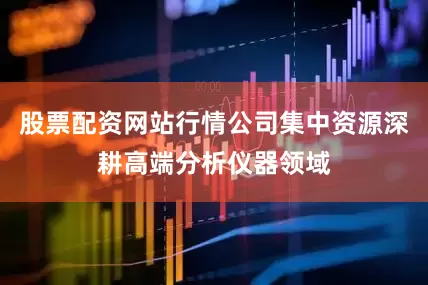 股票配资网站行情公司集中资源深耕高端分析仪器领域