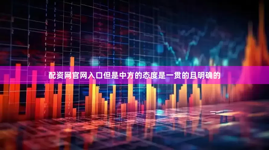 配资网官网入口但是中方的态度是一贯的且明确的