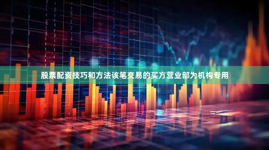 股票配资技巧和方法该笔交易的买方营业部为机构专用