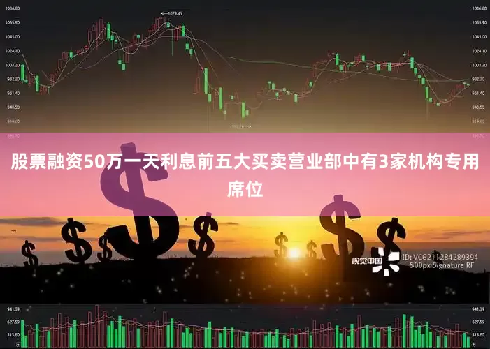 股票融资50万一天利息前五大买卖营业部中有3家机构专用席位
