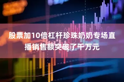 股票加10倍杠杆珍珠奶奶专场直播销售额突破了千万元