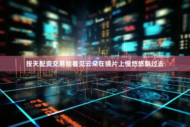 按天配资交易能看见云朵在镜片上慢悠悠飘过去