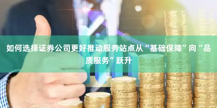 如何选择证券公司更好推动服务站点从“基础保障”向“品质服务”跃升