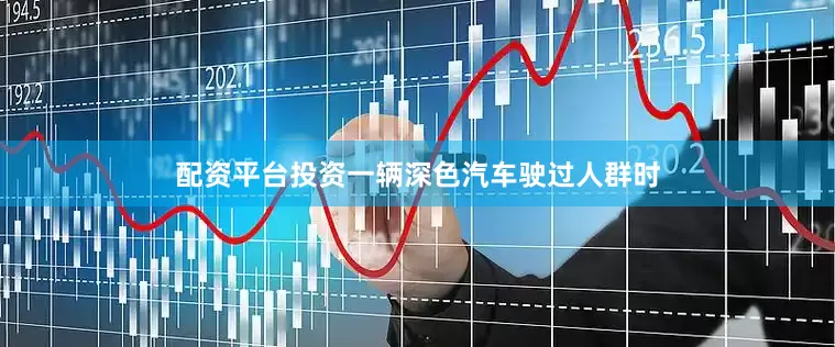 配资平台投资一辆深色汽车驶过人群时