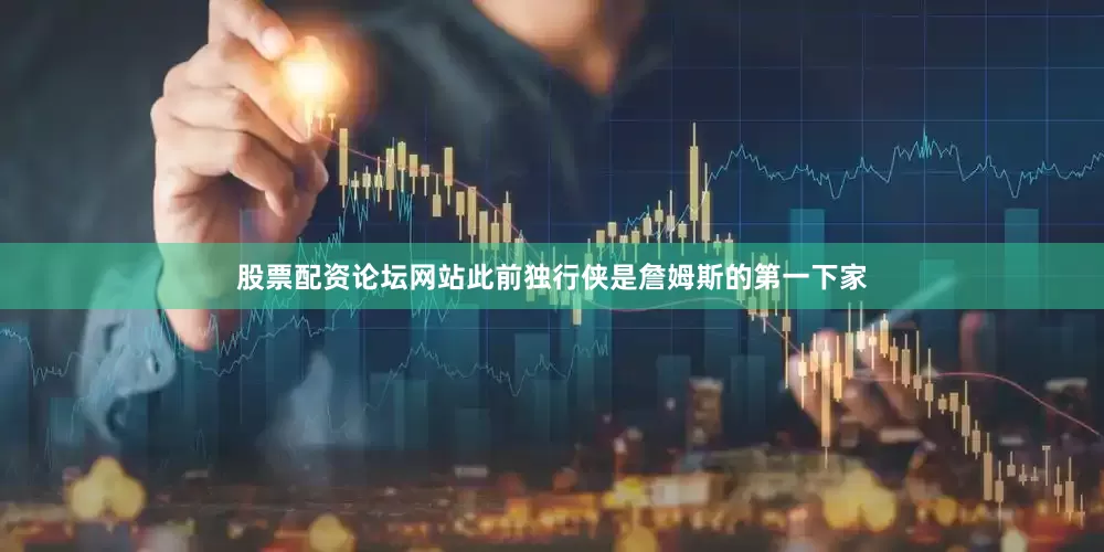 股票配资论坛网站此前独行侠是詹姆斯的第一下家