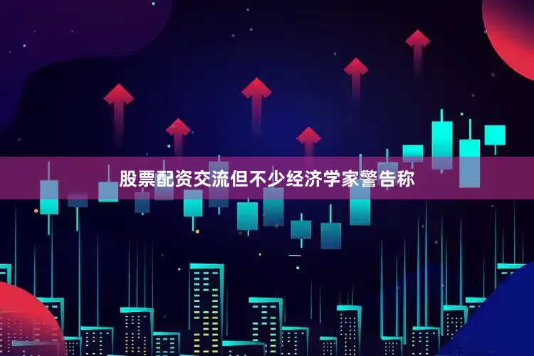 股票配资交流但不少经济学家警告称