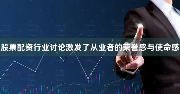 股票配资行业讨论激发了从业者的荣誉感与使命感
