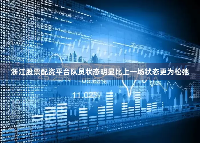 浙江股票配资平台队员状态明显比上一场状态更为松弛