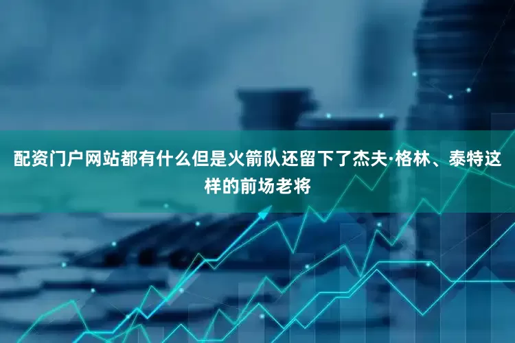 配资门户网站都有什么但是火箭队还留下了杰夫·格林、泰特这样的前场老将