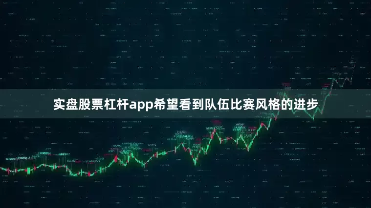 实盘股票杠杆app希望看到队伍比赛风格的进步