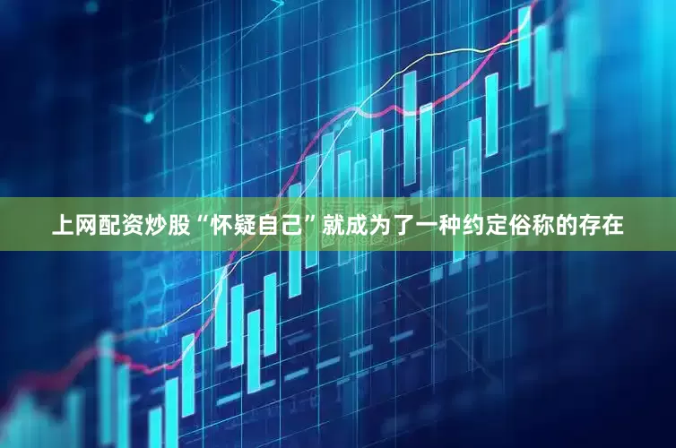 上网配资炒股“怀疑自己”就成为了一种约定俗称的存在