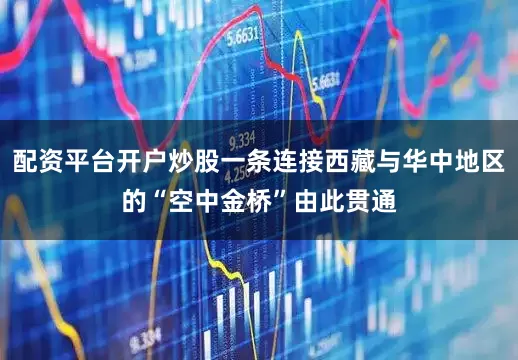 配资平台开户炒股一条连接西藏与华中地区的“空中金桥”由此贯通