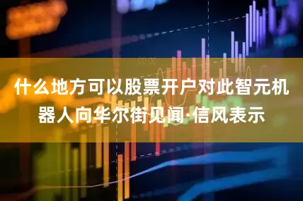 什么地方可以股票开户对此智元机器人向华尔街见闻·信风表示