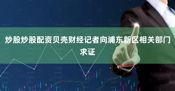 炒股炒股配资贝壳财经记者向浦东新区相关部门求证