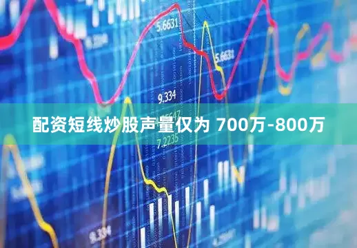 配资短线炒股声量仅为 700万-800万