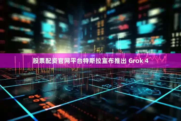 股票配资官网平台特斯拉宣布推出 Grok 4