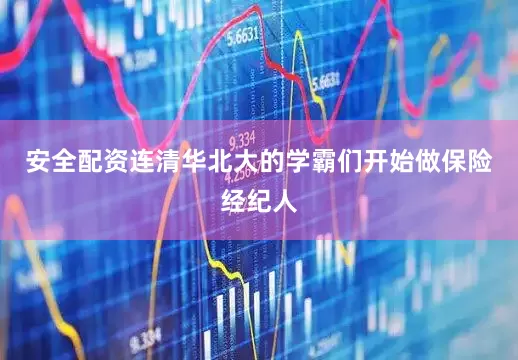 安全配资连清华北大的学霸们开始做保险经纪人