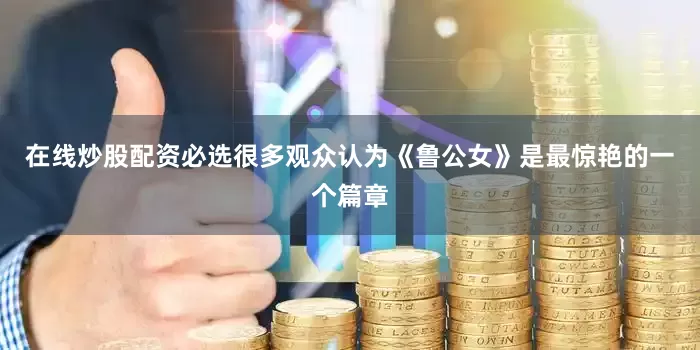 在线炒股配资必选很多观众认为《鲁公女》是最惊艳的一个篇章