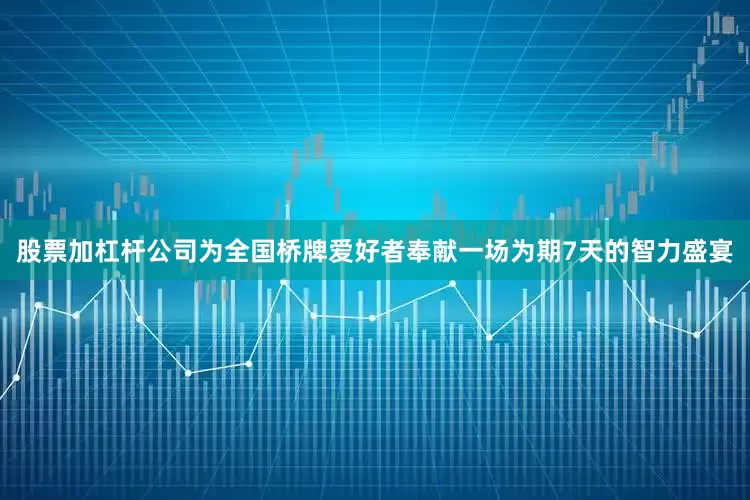 股票加杠杆公司为全国桥牌爱好者奉献一场为期7天的智力盛宴