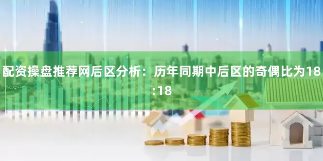 配资操盘推荐网　　后区分析：历年同期中后区的奇偶比为18:18