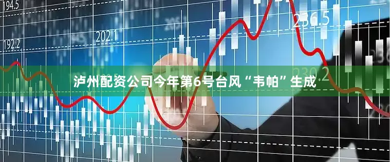 泸州配资公司今年第6号台风“韦帕”生成