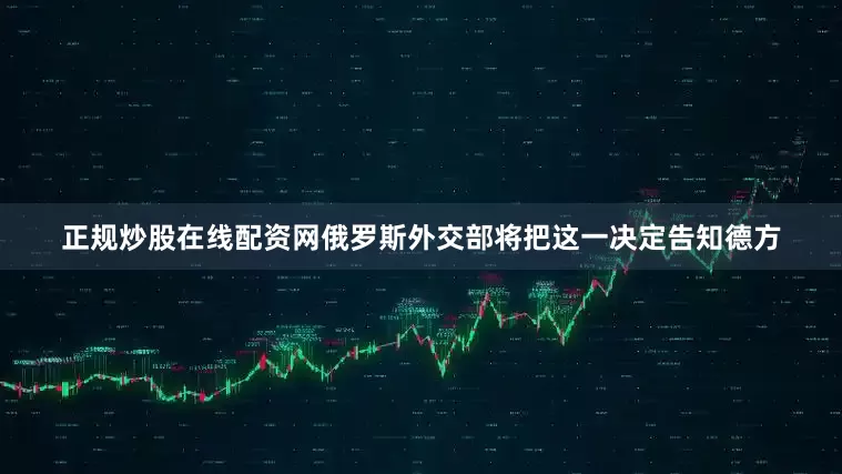 正规炒股在线配资网俄罗斯外交部将把这一决定告知德方