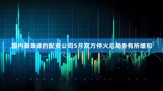 国内最靠谱的配资公司5月双方停火后局势有所缓和