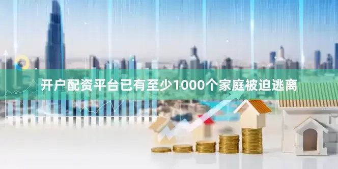 开户配资平台已有至少1000个家庭被迫逃离