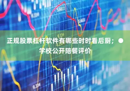 正规股票杠杆软件有哪些时时看后厨；●学校公开陪餐评价