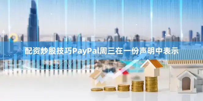 配资炒股技巧PayPal周三在一份声明中表示