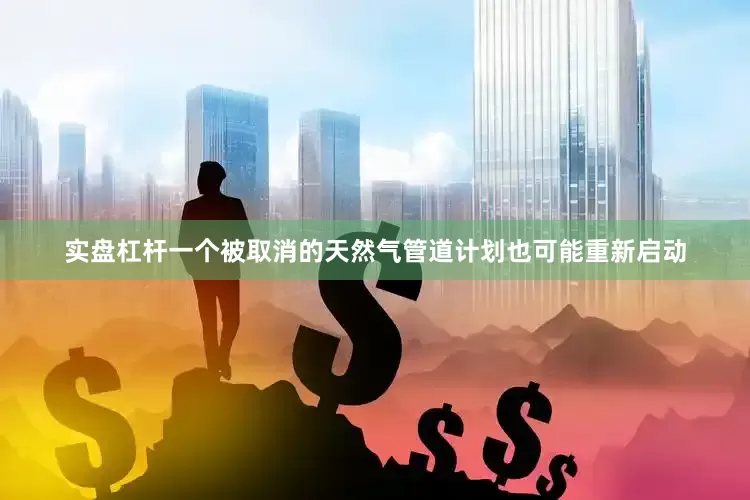 实盘杠杆一个被取消的天然气管道计划也可能重新启动