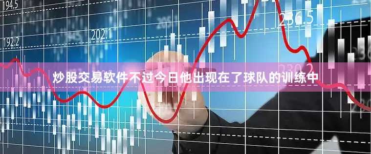 炒股交易软件不过今日他出现在了球队的训练中