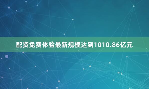 配资免费体验最新规模达到1010.86亿元