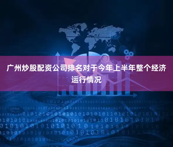 广州炒股配资公司排名　　对于今年上半年整个经济运行情况