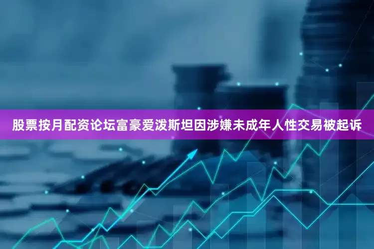 股票按月配资论坛富豪爱泼斯坦因涉嫌未成年人性交易被起诉