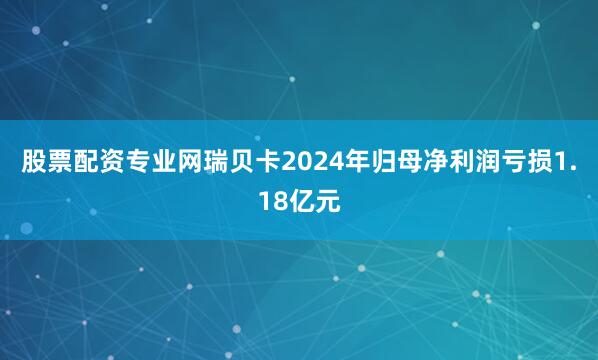 股票配资专业网瑞贝卡2024年归母净利润亏损1.18亿元