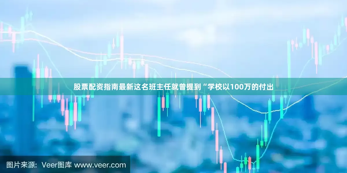 股票配资指南最新这名班主任就曾提到“学校以100万的付出