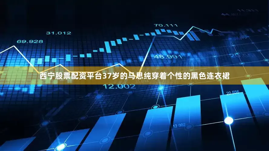 西宁股票配资平台37岁的马思纯穿着个性的黑色连衣裙