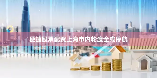 便捷股票配资上海市内轮渡全线停航