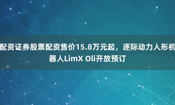 配资证券股票配资售价15.8万元起，逐际动力人形机器人LimX Oli开放预订