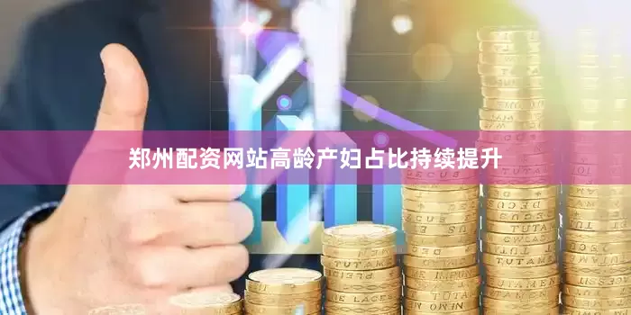 郑州配资网站高龄产妇占比持续提升