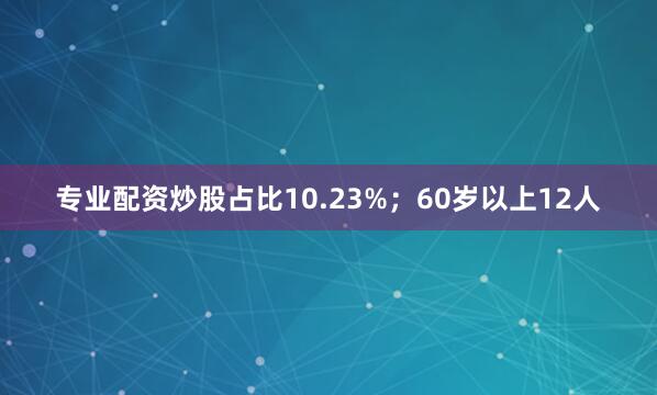专业配资炒股占比10.23%；60岁以上12人