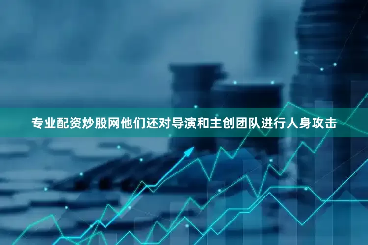 专业配资炒股网他们还对导演和主创团队进行人身攻击