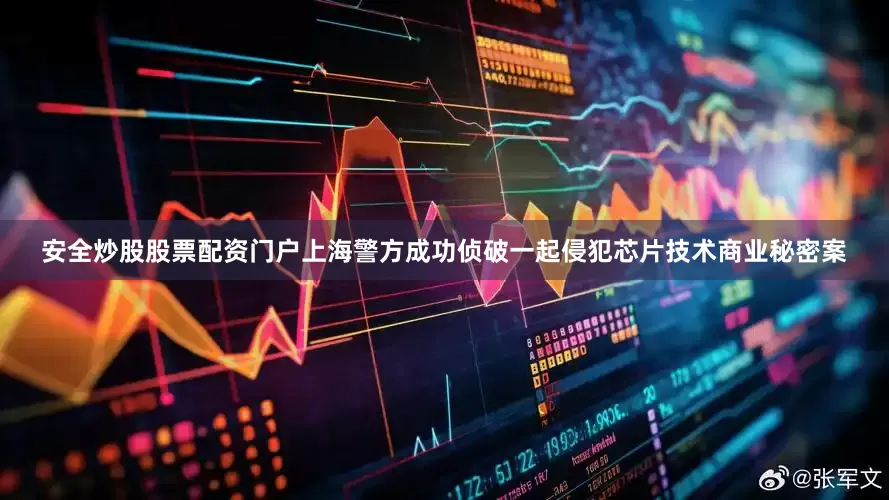 安全炒股股票配资门户上海警方成功侦破一起侵犯芯片技术商业秘密案