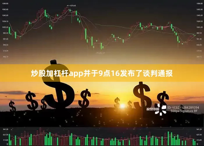炒股加杠杆app并于9点16发布了谈判通报