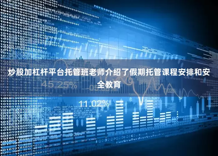 炒股加杠杆平台托管班老师介绍了假期托管课程安排和安全教育