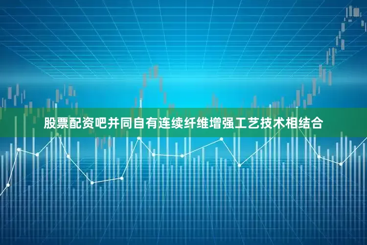 股票配资吧并同自有连续纤维增强工艺技术相结合