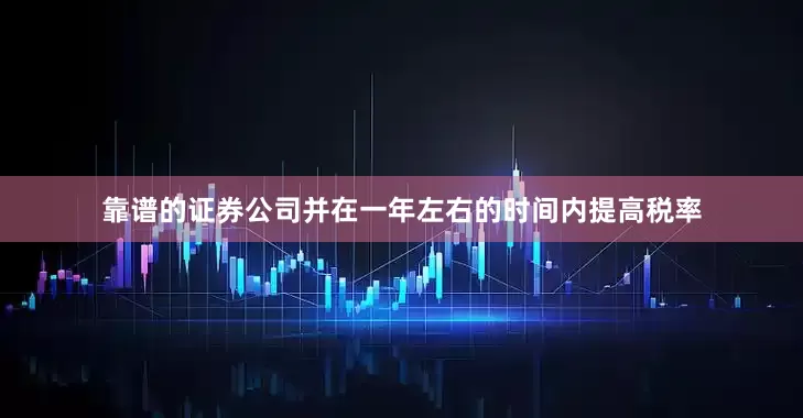 靠谱的证券公司并在一年左右的时间内提高税率