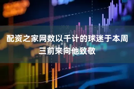 配资之家网数以千计的球迷于本周三前来向他致敬