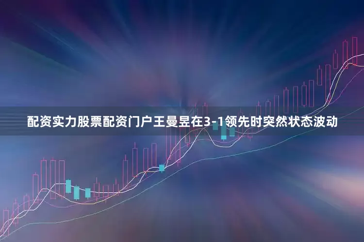 配资实力股票配资门户王曼昱在3-1领先时突然状态波动